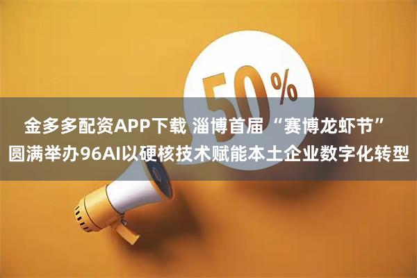金多多配资APP下载 淄博首届 “赛博龙虾节” 圆满举办96AI以硬核技术赋能本土企业数字化转型