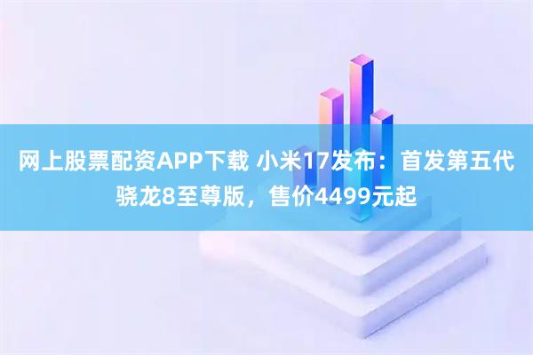 网上股票配资APP下载 小米17发布：首发第五代骁龙8至尊版，售价4499元起