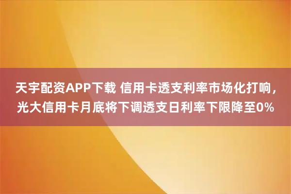 天宇配资APP下载 信用卡透支利率市场化打响，光大信用卡月底将下调透支日利率下限降至0%