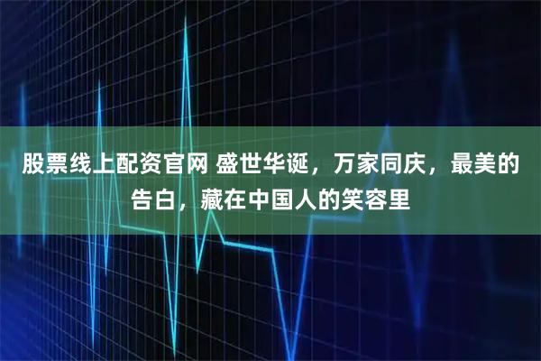 股票线上配资官网 盛世华诞，万家同庆，最美的告白，藏在中国人的笑容里