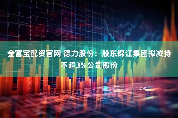 金富宝配资官网 德力股份：股东锦江集团拟减持不超3%公司股份