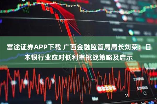 富途证券APP下载 广西金融监管局局长刘荣:日本银行业应对低利率挑战策略及启示