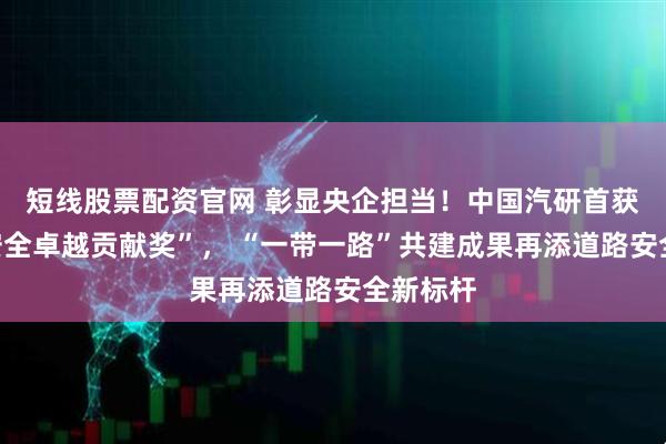 短线股票配资官网 彰显央企担当!中国汽研首获东盟“安全卓越贡献奖”, “一带一路”共建成果再添道路安全新标杆