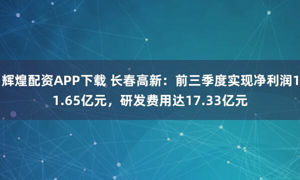 辉煌配资APP下载 长春高新：前三季度实现净利润11.65亿元，研发费用达17.33亿元
