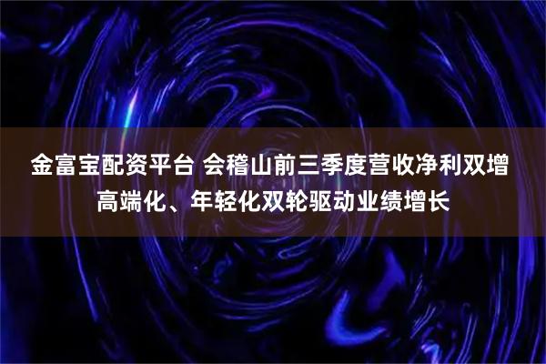 金富宝配资平台 会稽山前三季度营收净利双增 高端化、年轻化双轮驱动业绩增长