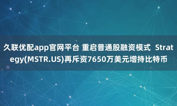 久联优配app官网平台 重启普通股融资模式  Strategy(MSTR.US)再斥资7650万美元增持比特币