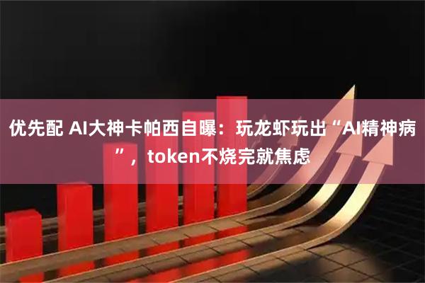 优先配 AI大神卡帕西自曝：玩龙虾玩出“AI精神病”，token不烧完就焦虑