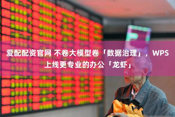 爱配配资官网 不卷大模型卷「数据治理」，WPS上线更专业的办公「龙虾」