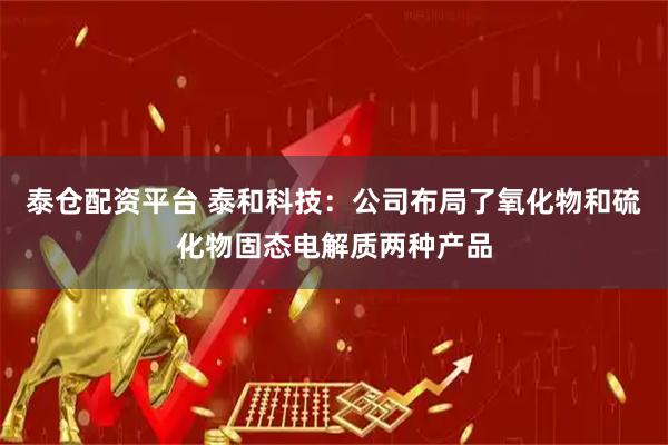 泰仓配资平台 泰和科技：公司布局了氧化物和硫化物固态电解质两种产品