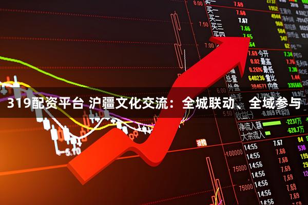 319配资平台 沪疆文化交流：全城联动、全域参与