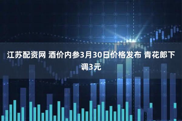 江苏配资网 酒价内参3月30日价格发布 青花郎下调3元