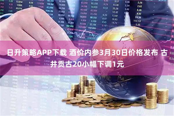 日升策略APP下载 酒价内参3月30日价格发布 古井贡古20小幅下调1元