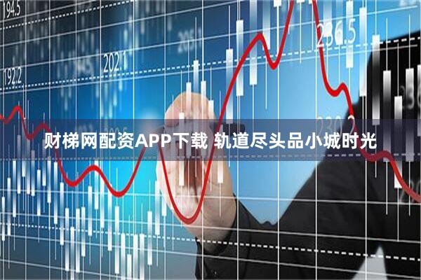 财梯网配资APP下载 轨道尽头品小城时光