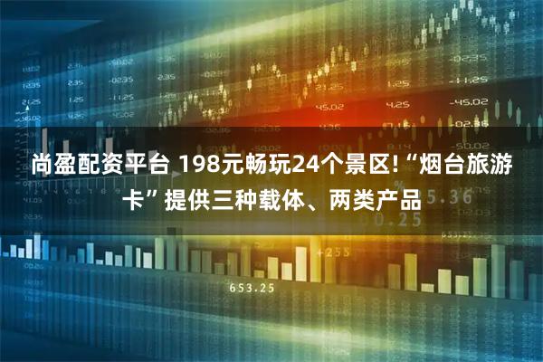 尚盈配资平台 198元畅玩24个景区!“烟台旅游卡”提供三种载体、两类产品
