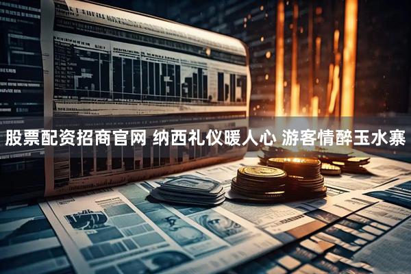 股票配资招商官网 纳西礼仪暖人心 游客情醉玉水寨