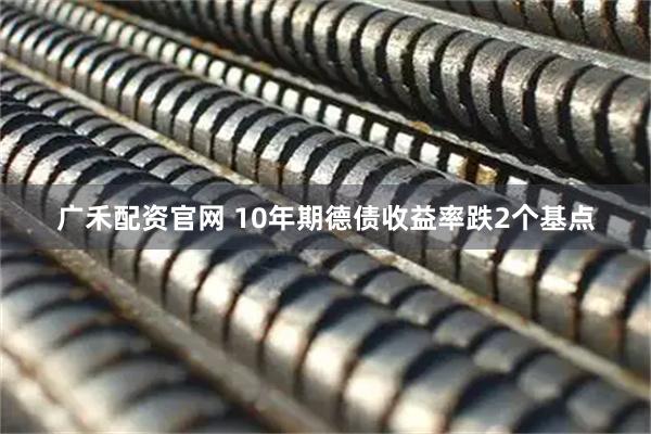广禾配资官网 10年期德债收益率跌2个基点