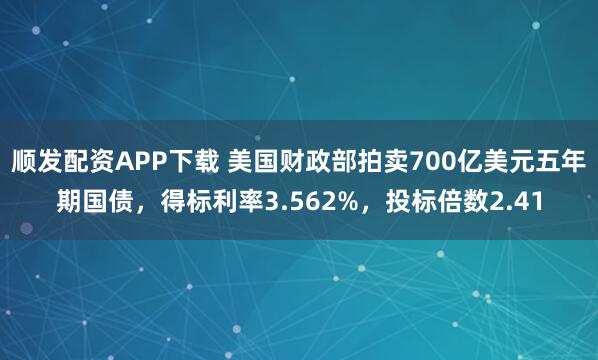 顺发配资APP下载 美国财政部拍卖700亿美元五年期国债，得标利率3.562%，投标倍数2.41
