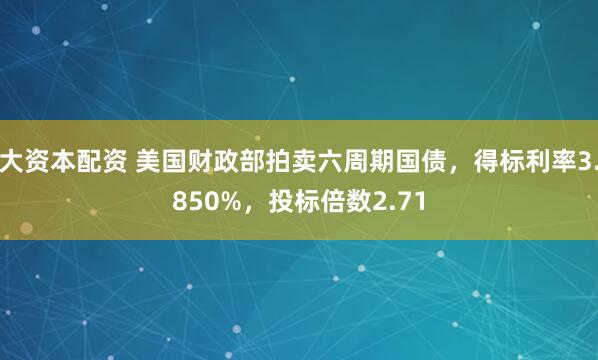 大资本配资 美国财政部拍卖六周期国债，得标利率3.850%，投标倍数2.71
