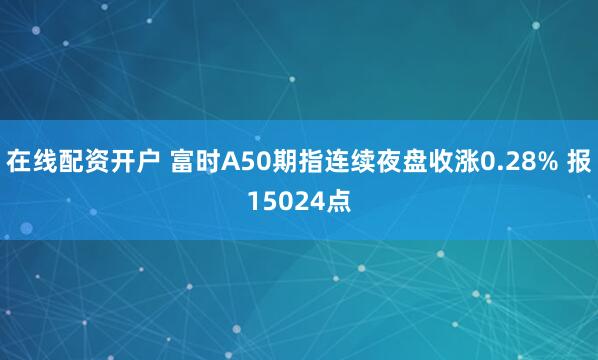 在线配资开户 富时A50期指连续夜盘收涨0.28% 报15024点