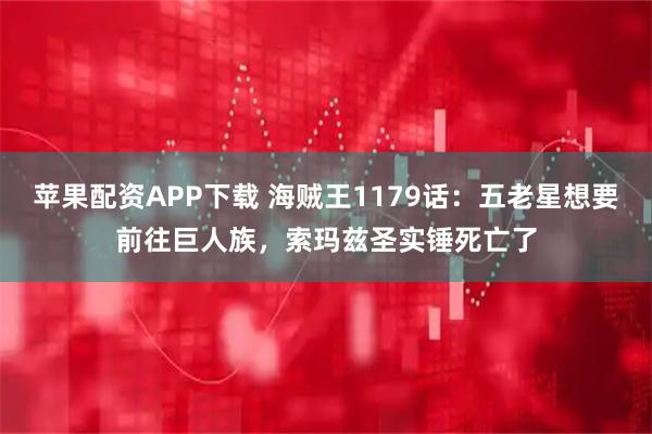 苹果配资APP下载 海贼王1179话：五老星想要前往巨人族，索玛兹圣实锤死亡了