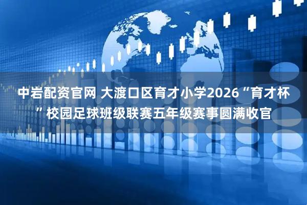 中岩配资官网 大渡口区育才小学2026“育才杯”校园足球班级联赛五年级赛事圆满收官
