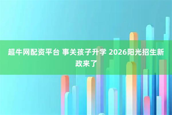 超牛网配资平台 事关孩子升学 2026阳光招生新政来了