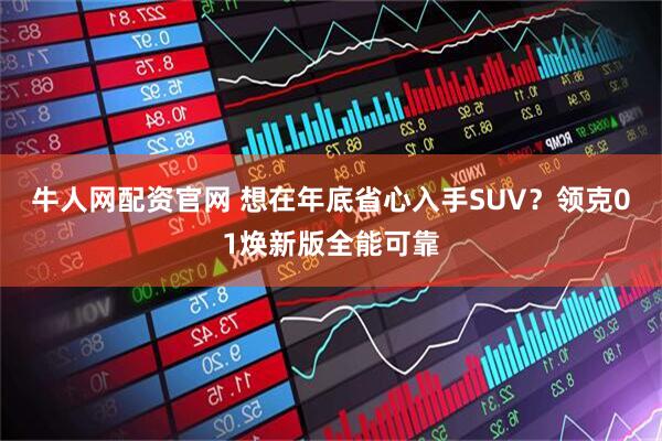 牛人网配资官网 想在年底省心入手SUV?领克01焕新版全能可靠