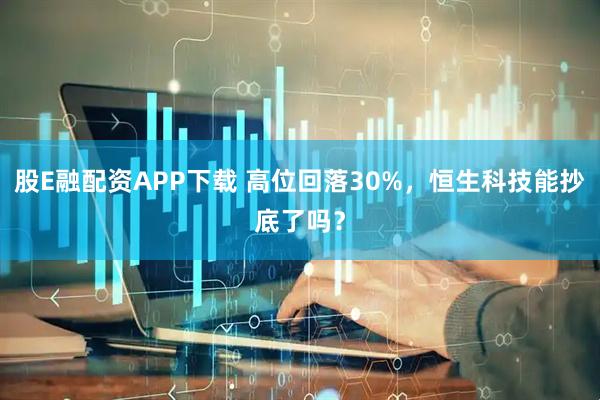 股E融配资APP下载 高位回落30%,恒生科技能抄底了吗?