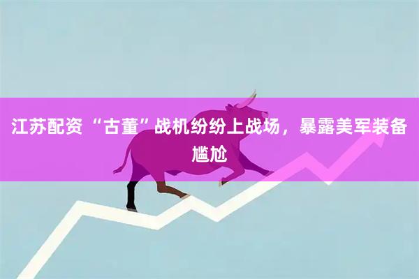 江苏配资 “古董”战机纷纷上战场，暴露美军装备尴尬