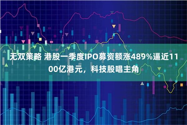 无双策略 港股一季度IPO募资额涨489%逼近1100亿港元，科技股唱主角
