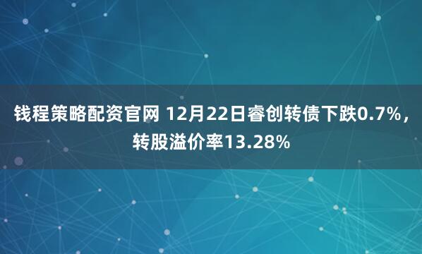 钱程策略配资官网 12月22日睿创转债下跌0.7%，转股溢价率13.28%
