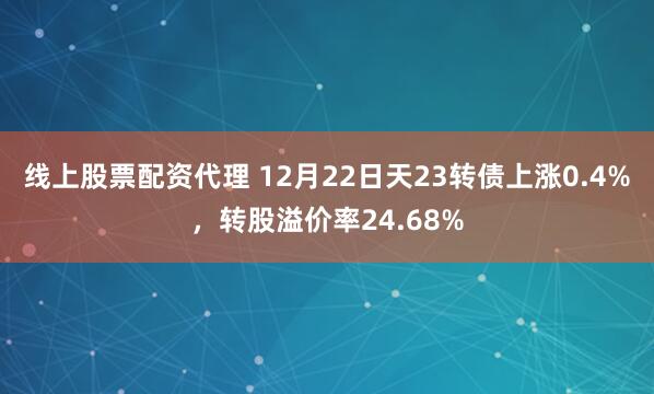线上股票配资代理 12月22日天23转债上涨0.4%，转股溢价率24.68%