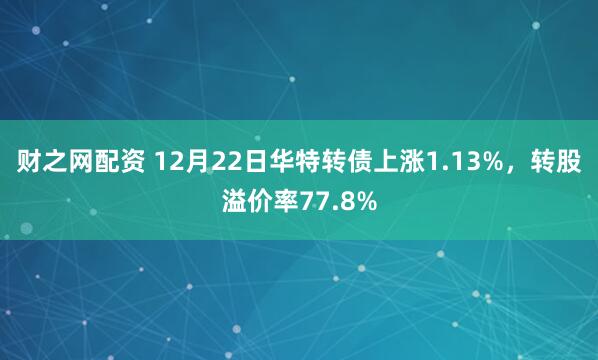 财之网配资 12月22日华特转债上涨1.13%，转股溢价率77.8%