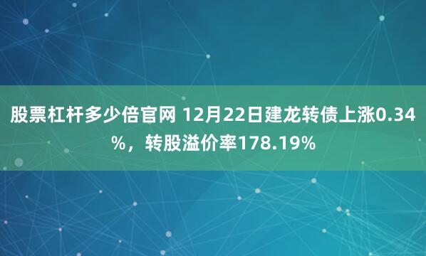 股票杠杆多少倍官网 12月22日建龙转债上涨0.34%，转股溢价率178.19%