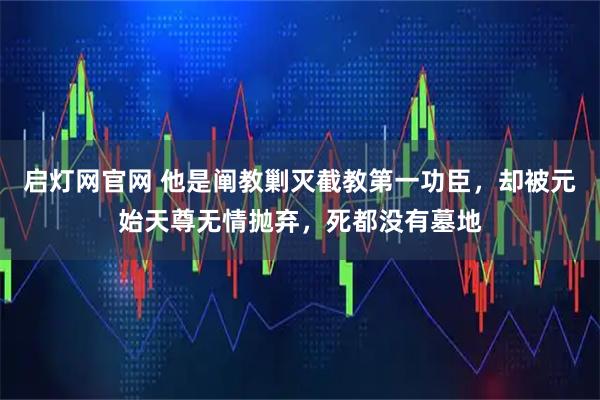 启灯网官网 他是阐教剿灭截教第一功臣，却被元始天尊无情抛弃，死都没有墓地