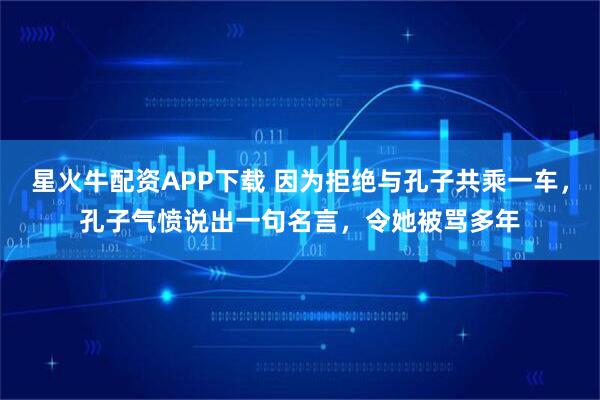 星火牛配资APP下载 因为拒绝与孔子共乘一车,孔子气愤说出一句名言,令她被骂多年
