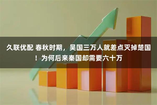 久联优配 春秋时期，吴国三万人就差点灭掉楚国！为何后来秦国却需要六十万