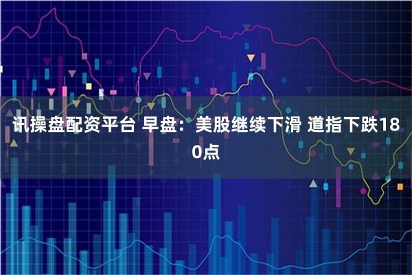 讯操盘配资平台 早盘：美股继续下滑 道指下跌180点