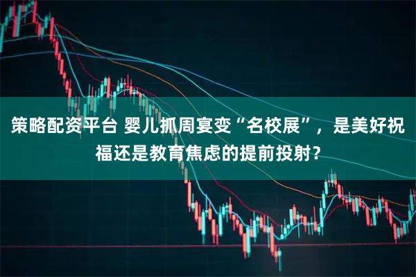 策略配资平台 婴儿抓周宴变“名校展”，是美好祝福还是教育焦虑的提前投射？