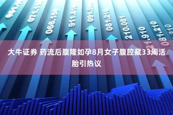 大牛证券 药流后腹隆如孕8月女子腹腔藏33周活胎引热议