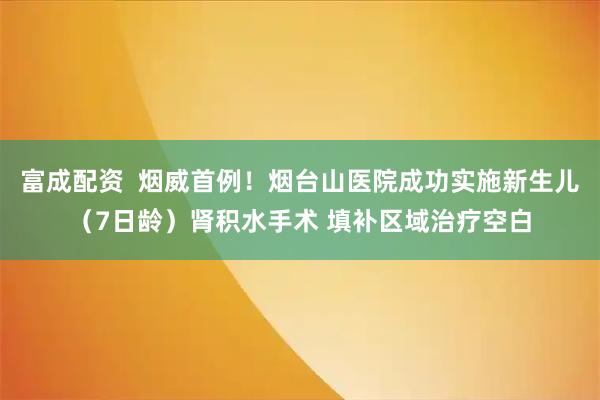 富成配资  烟威首例！烟台山医院成功实施新生儿（7日龄）肾积水手术 填补区域治疗空白