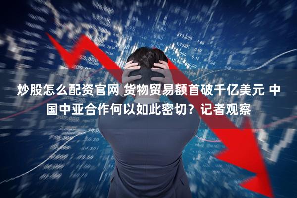 炒股怎么配资官网 货物贸易额首破千亿美元 中国中亚合作何以如此密切？记者观察