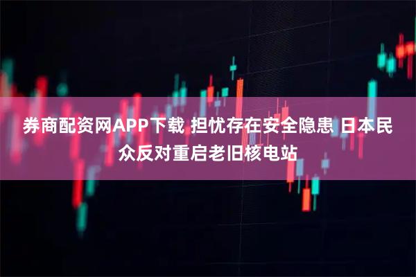 券商配资网APP下载 担忧存在安全隐患 日本民众反对重启老旧核电站