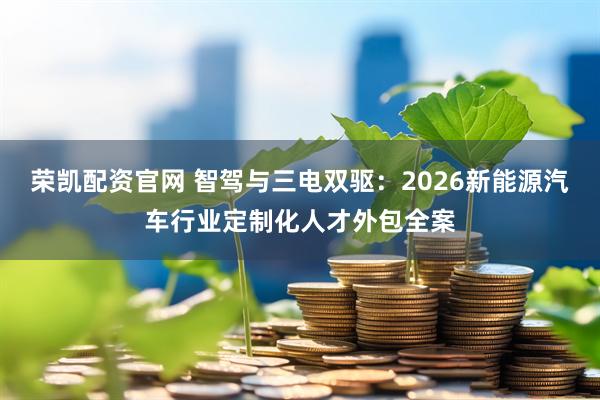荣凯配资官网 智驾与三电双驱：2026新能源汽车行业定制化人才外包全案