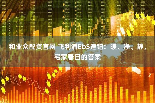 和业众配资官网 飞利浦EbS速铂：暖、净、静，宅家春日的答案