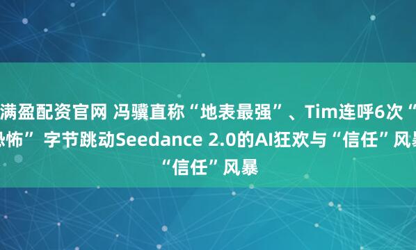 满盈配资官网 冯骥直称“地表最强”、Tim连呼6次“恐怖” 字节跳动Seedance 2.0的AI狂欢与“信任”风暴