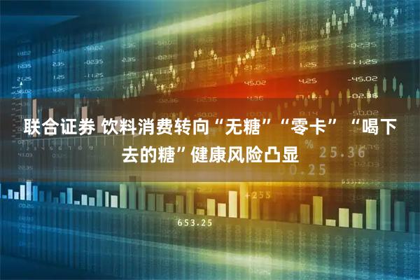 联合证券 饮料消费转向“无糖”“零卡” “喝下去的糖”健康风险凸显