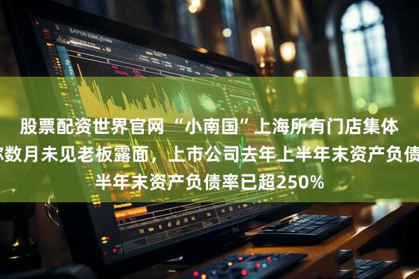 股票配资世界官网 “小南国”上海所有门店集体停业：员工称数月未见老板露面，上市公司去年上半年末资产负债率已超250%