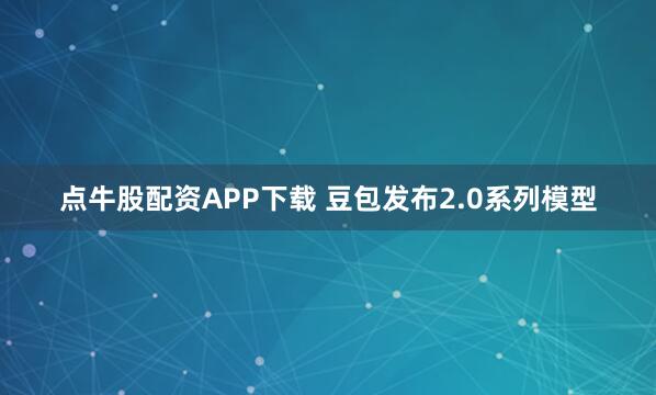 点牛股配资APP下载 豆包发布2.0系列模型