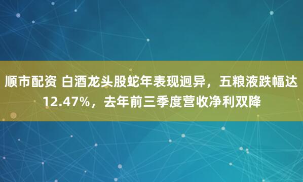 顺市配资 白酒龙头股蛇年表现迥异，五粮液跌幅达12.47%，去年前三季度营收净利双降